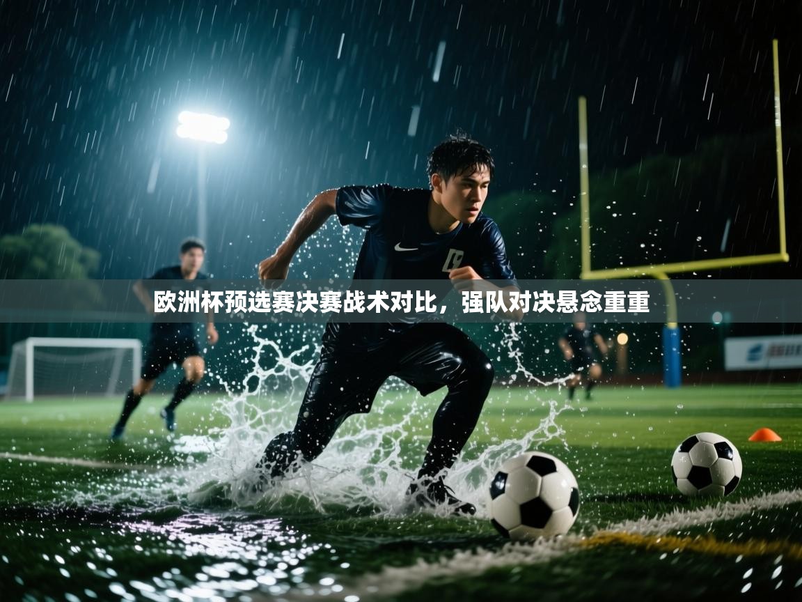 欧洲杯预选赛决赛战术对比，强队对决悬念重重