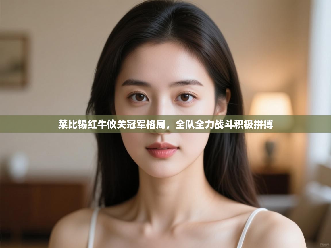 莱比锡红牛攸关冠军格局，全队全力战斗积极拼搏