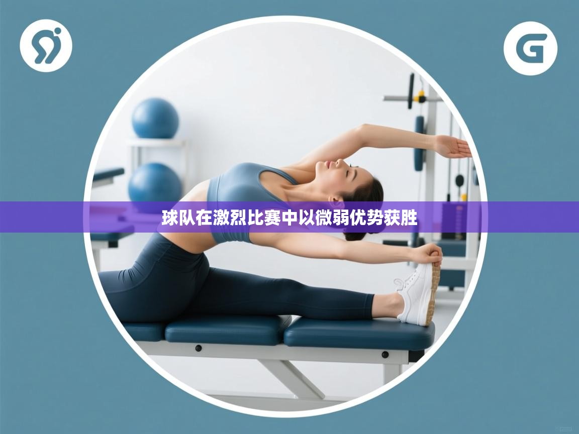 球队在激烈比赛中以微弱优势获胜