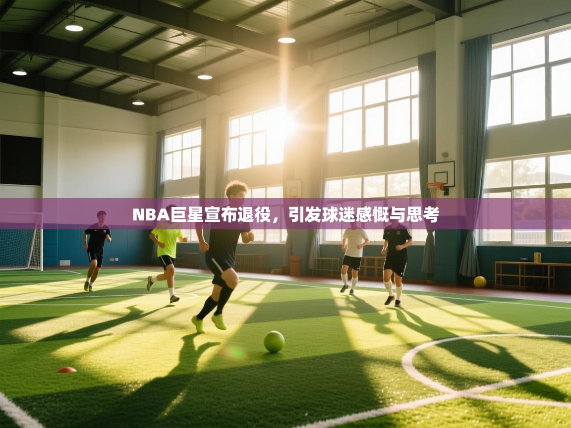 NBA巨星宣布退役，引发球迷感慨与思考