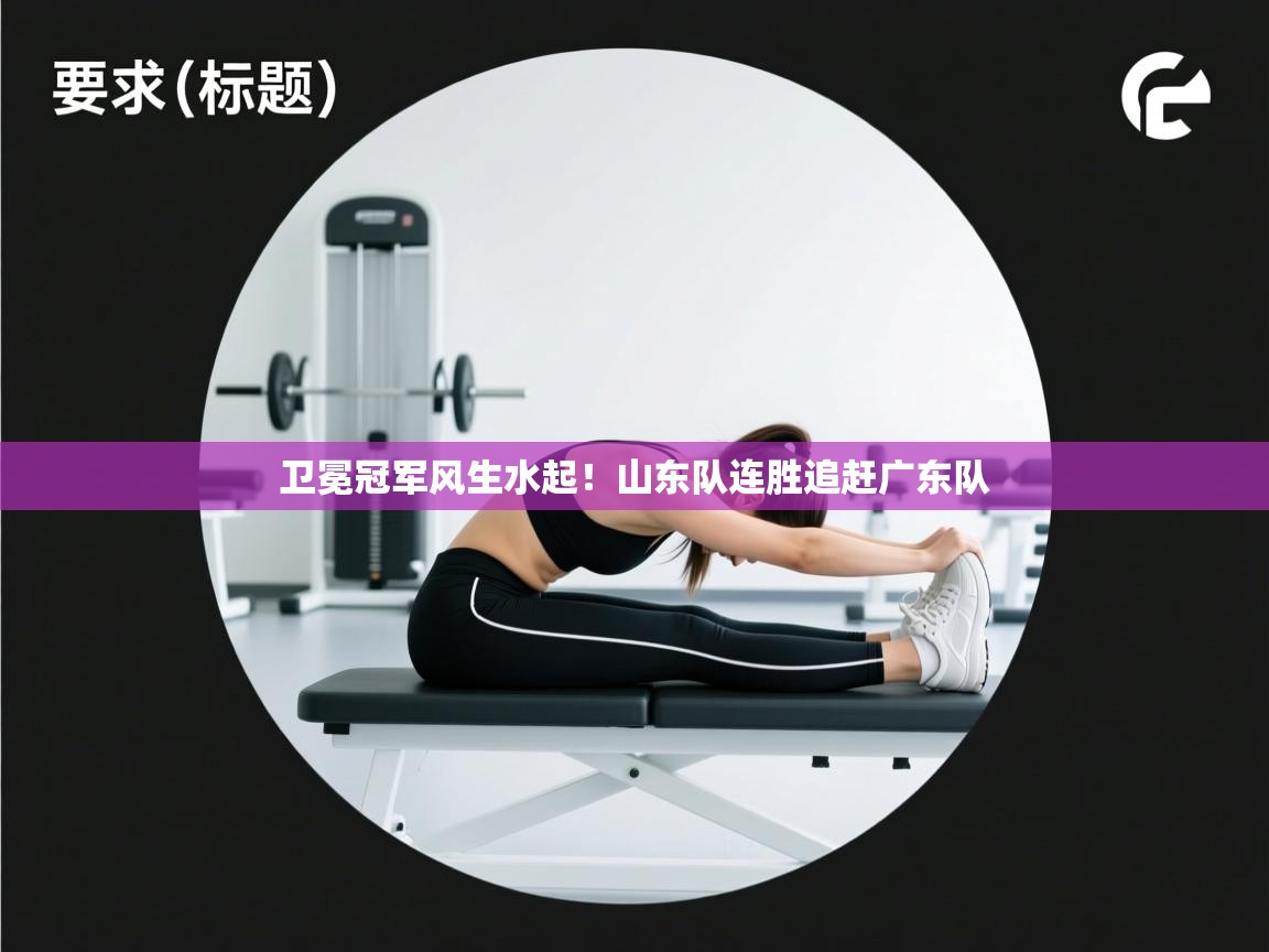 卫冕冠军风生水起！山东队连胜追赶广东队
