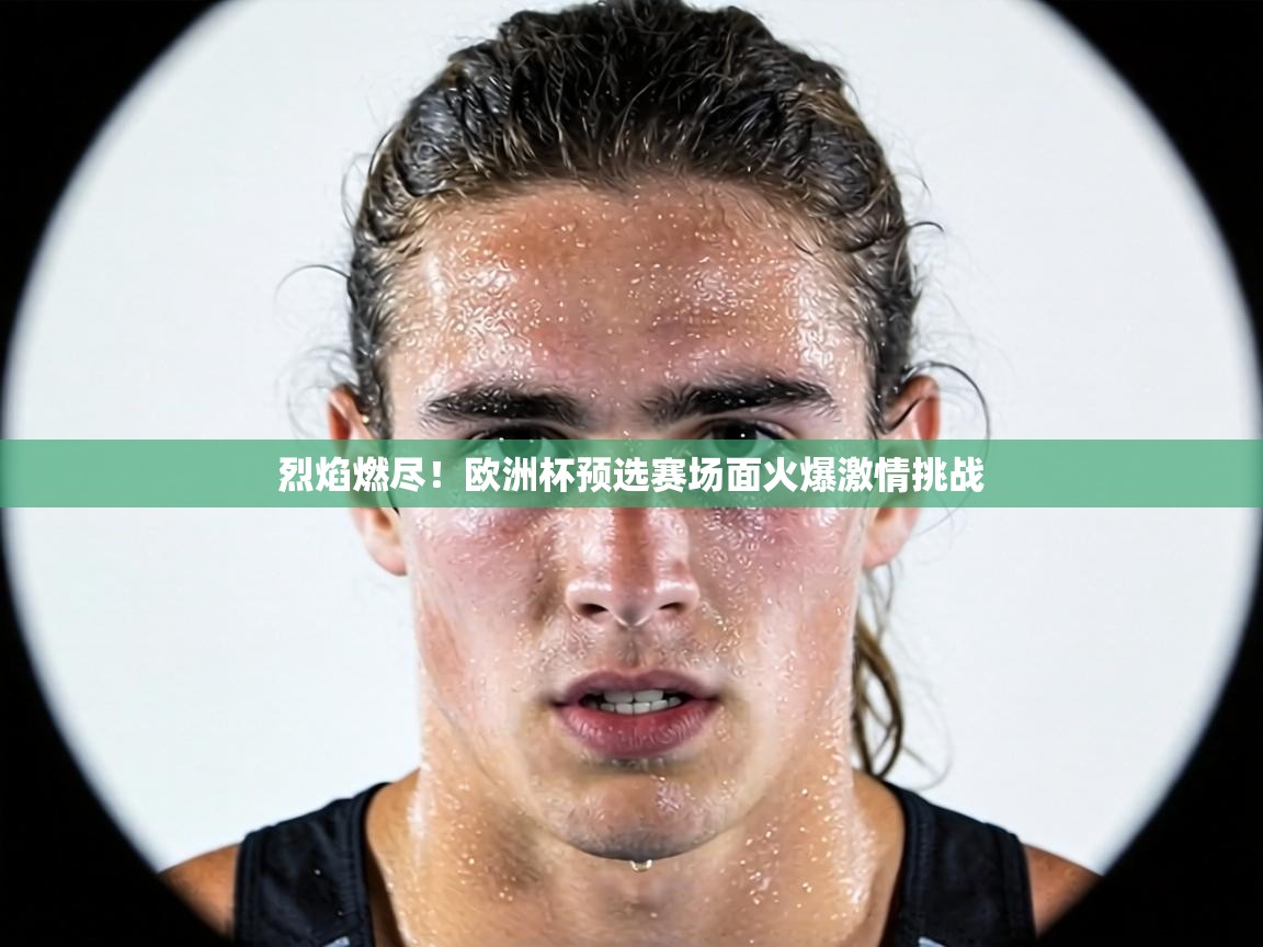 烈焰燃尽！欧洲杯预选赛场面火爆激情挑战