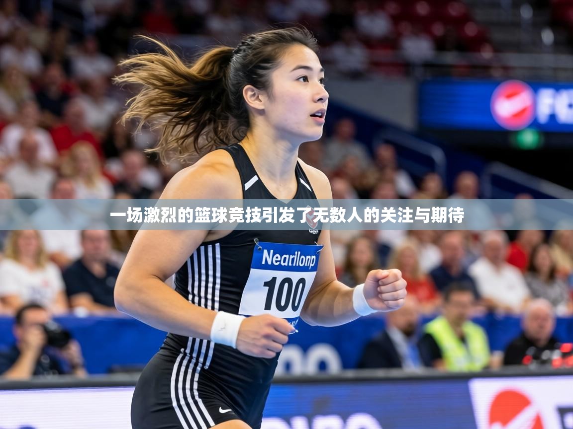 一场激烈的篮球竞技引发了无数人的关注与期待  第1张